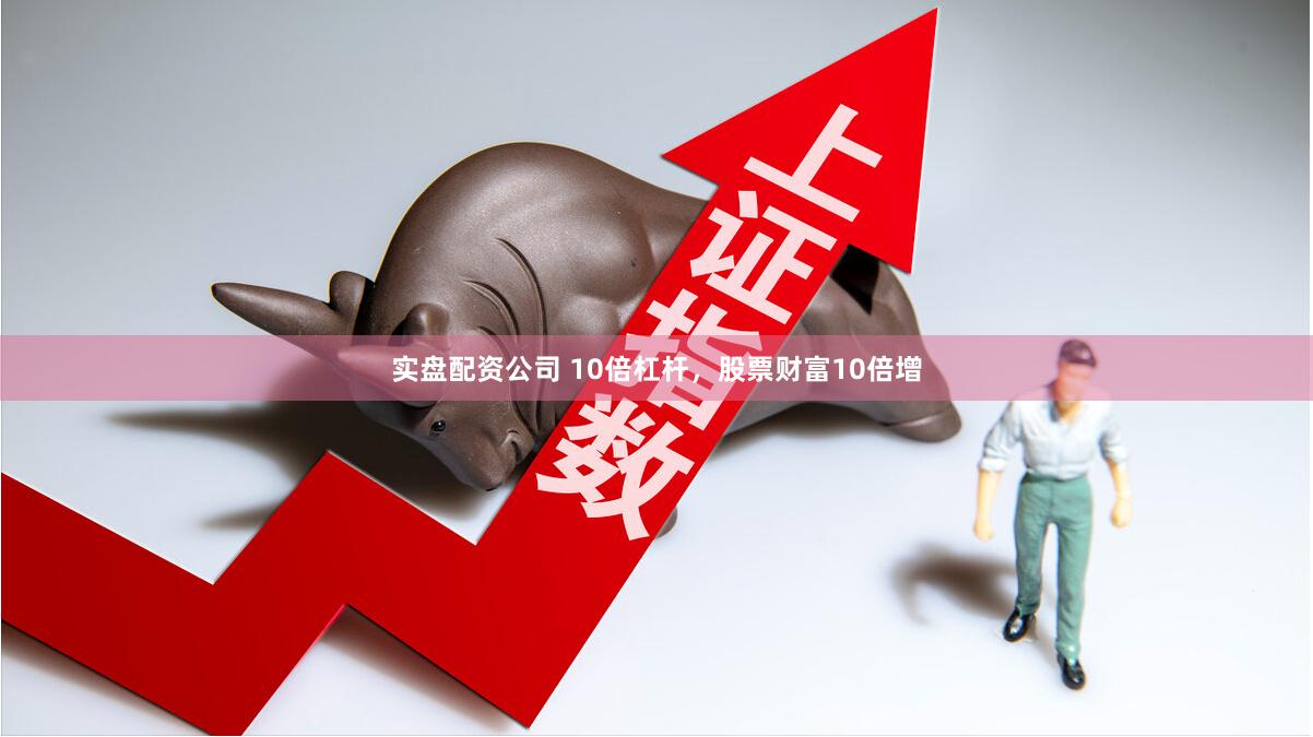 实盘配资公司 10倍杠杆，股票财富10倍增