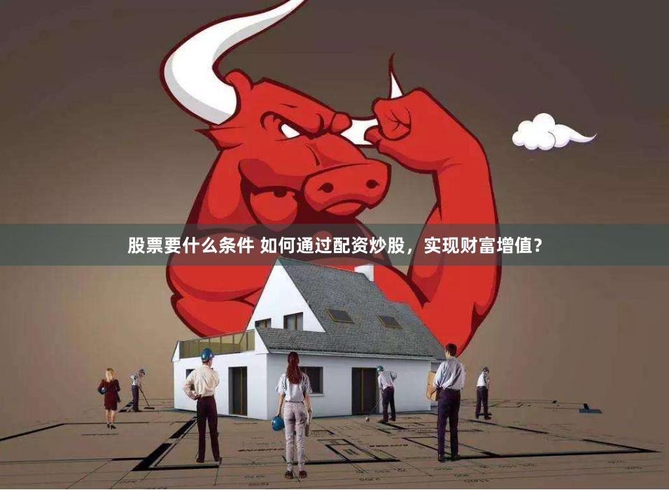 股票要什么条件 如何通过配资炒股，实现财富增值？