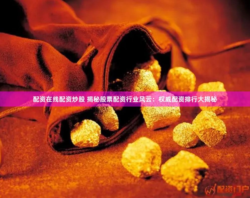 配资在线配资炒股 揭秘股票配资行业风云：权威配资排行大揭秘