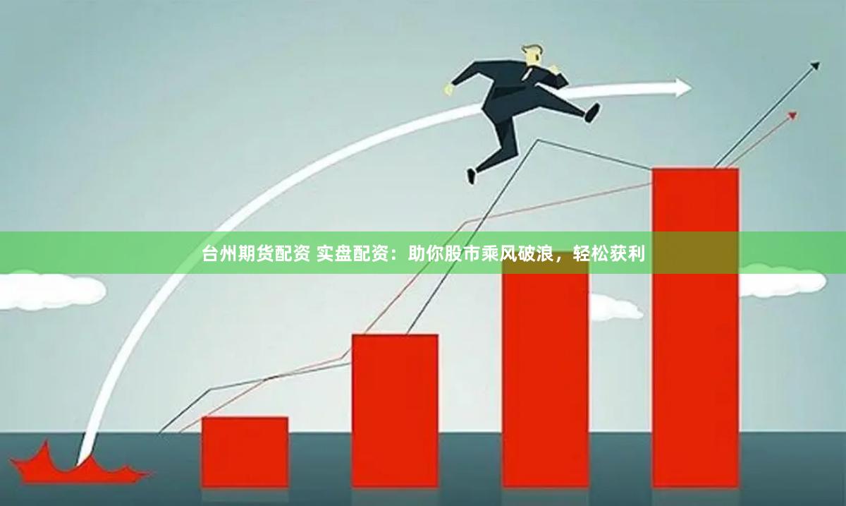 台州期货配资 实盘配资：助你股市乘风破浪，轻松获利