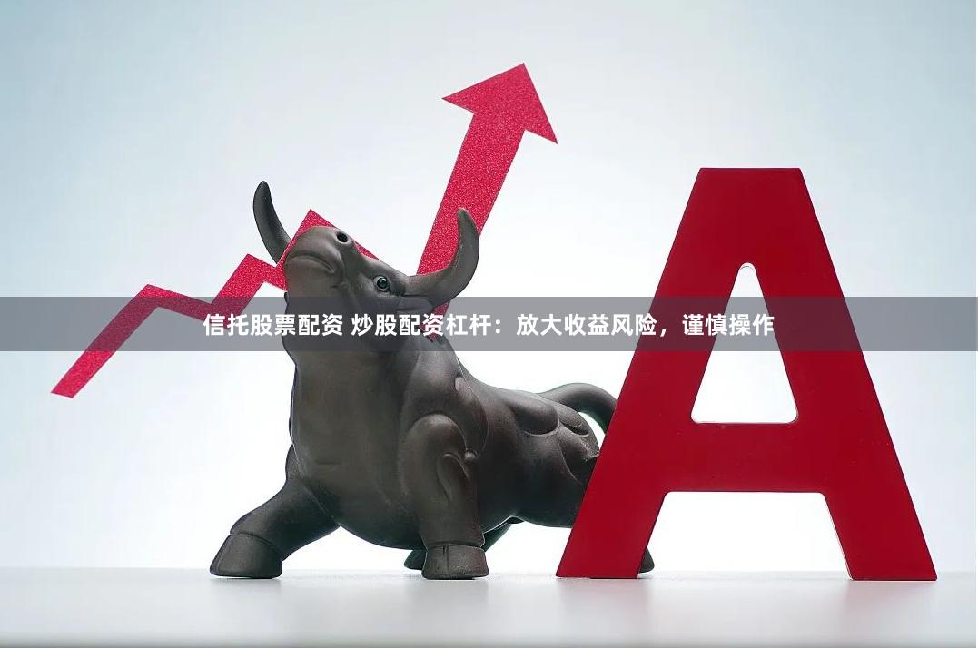 信托股票配资 炒股配资杠杆：放大收益风险，谨慎操作