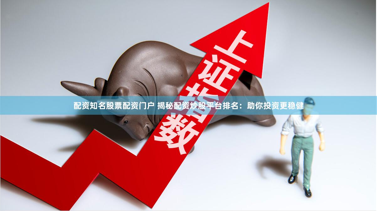 配资知名股票配资门户 揭秘配资炒股平台排名：助你投资更稳健
