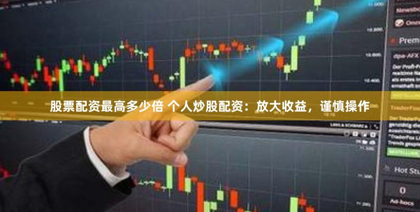 股票配资最高多少倍 个人炒股配资：放大收益，谨慎操作
