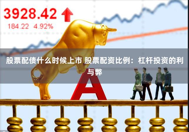 股票配债什么时候上市 股票配资比例：杠杆投资的利与弊