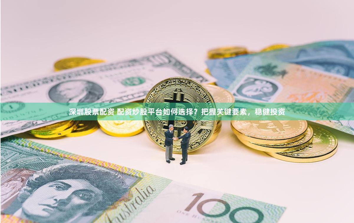 深圳股票配资 配资炒股平台如何选择？把握关键要素，稳健投资