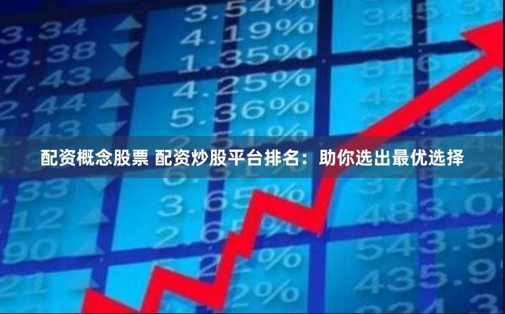 配资概念股票 配资炒股平台排名：助你选出最优选择