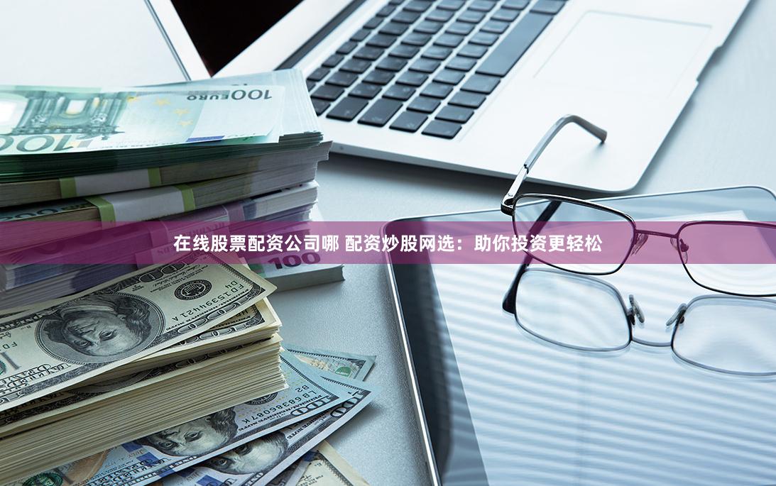 在线股票配资公司哪 配资炒股网选：助你投资更轻松