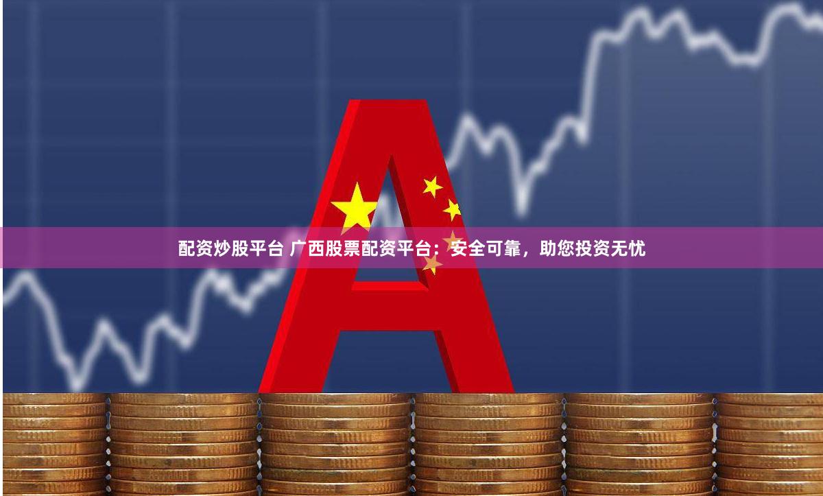 配资炒股平台 广西股票配资平台：安全可靠，助您投资无忧