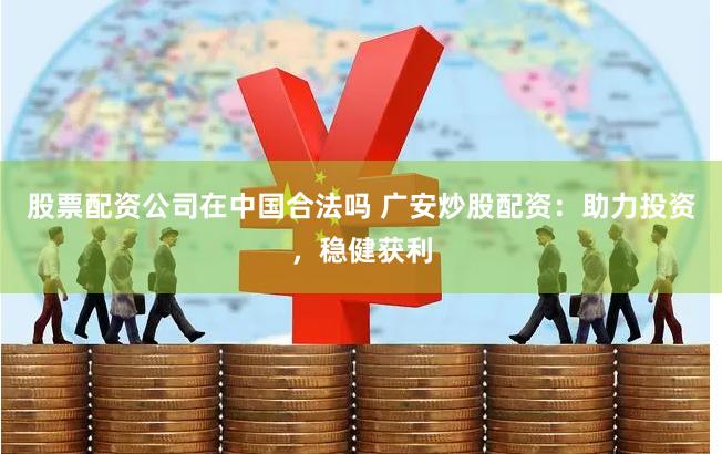 股票配资公司在中国合法吗 广安炒股配资：助力投资，稳健获利
