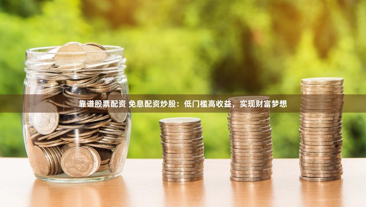 靠谱股票配资 免息配资炒股：低门槛高收益，实现财富梦想