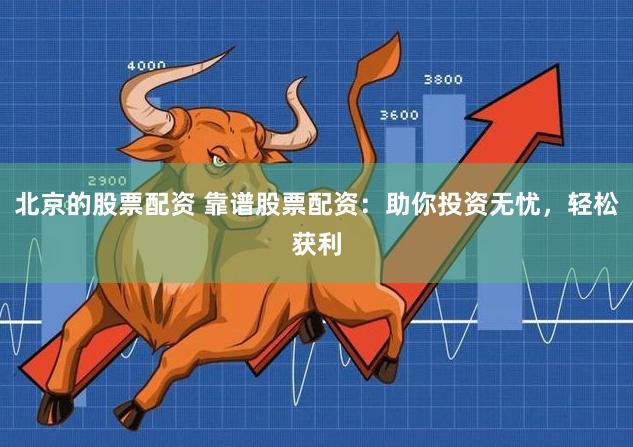 北京的股票配资 靠谱股票配资：助你投资无忧，轻松获利