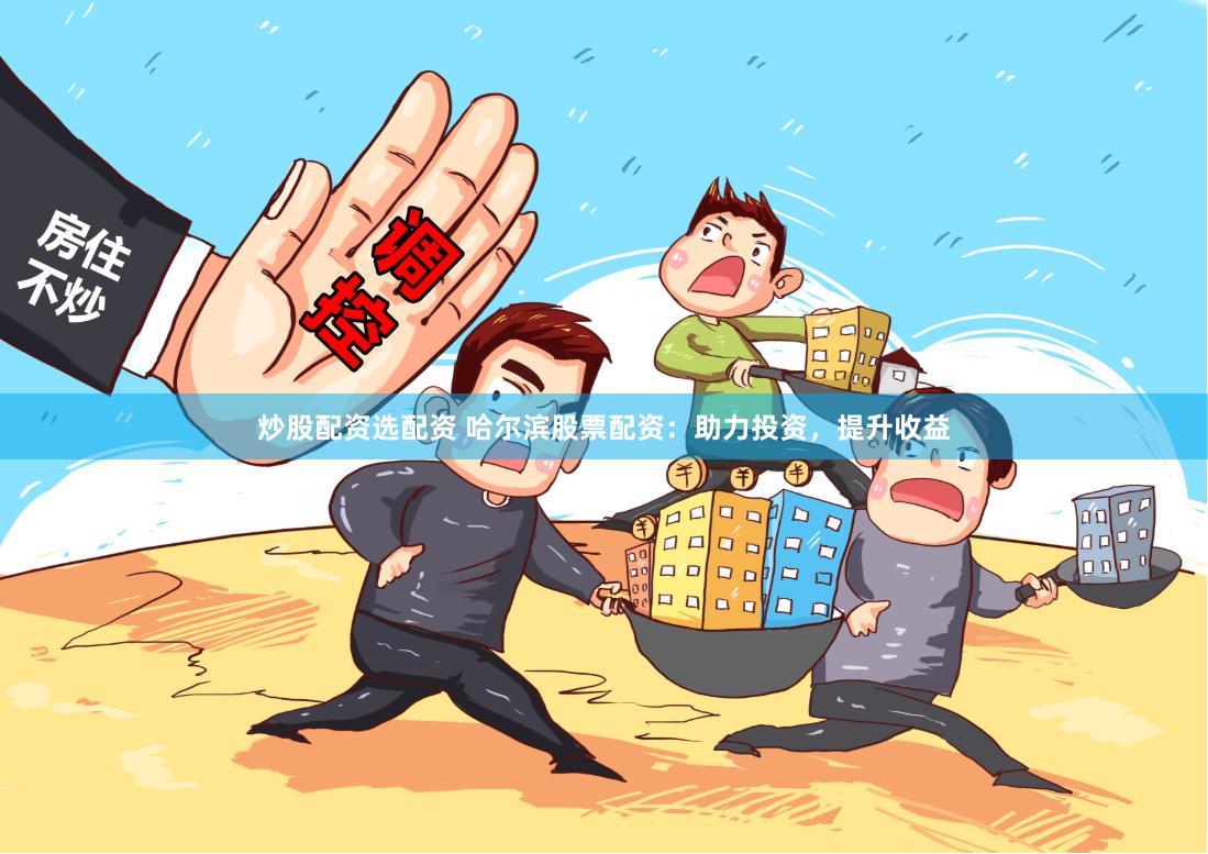 炒股配资选配资 哈尔滨股票配资：助力投资，提升收益
