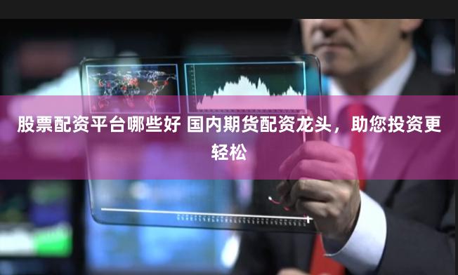 股票配资平台哪些好 国内期货配资龙头，助您投资更轻松