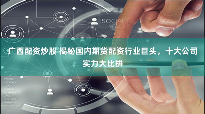广西配资炒股 揭秘国内期货配资行业巨头，十大公司实力大比拼