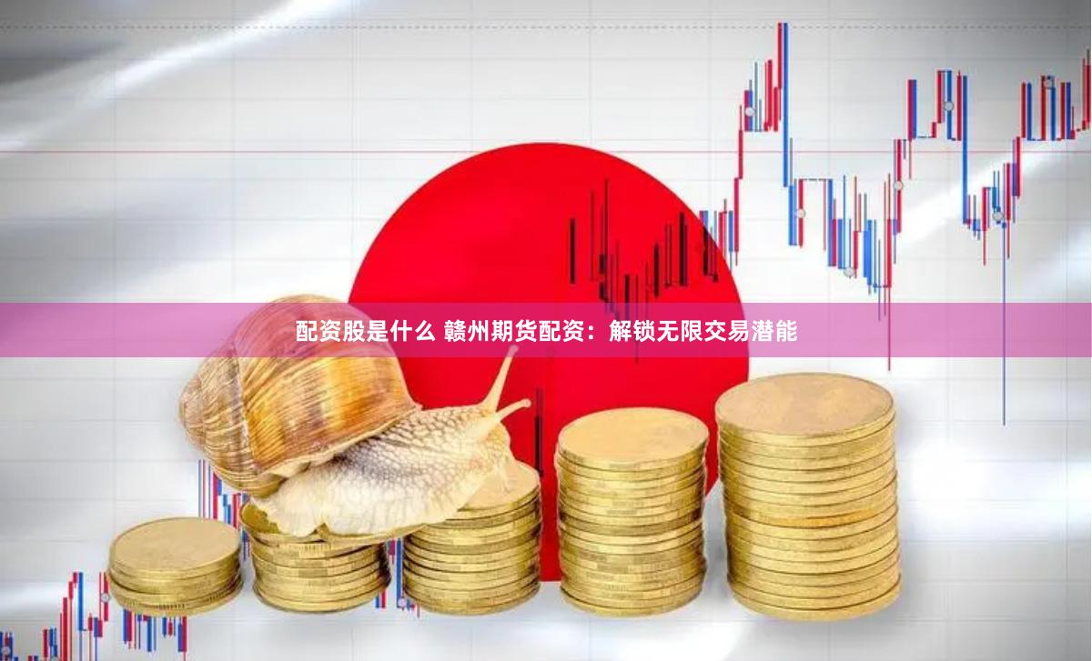 配资股是什么 赣州期货配资：解锁无限交易潜能