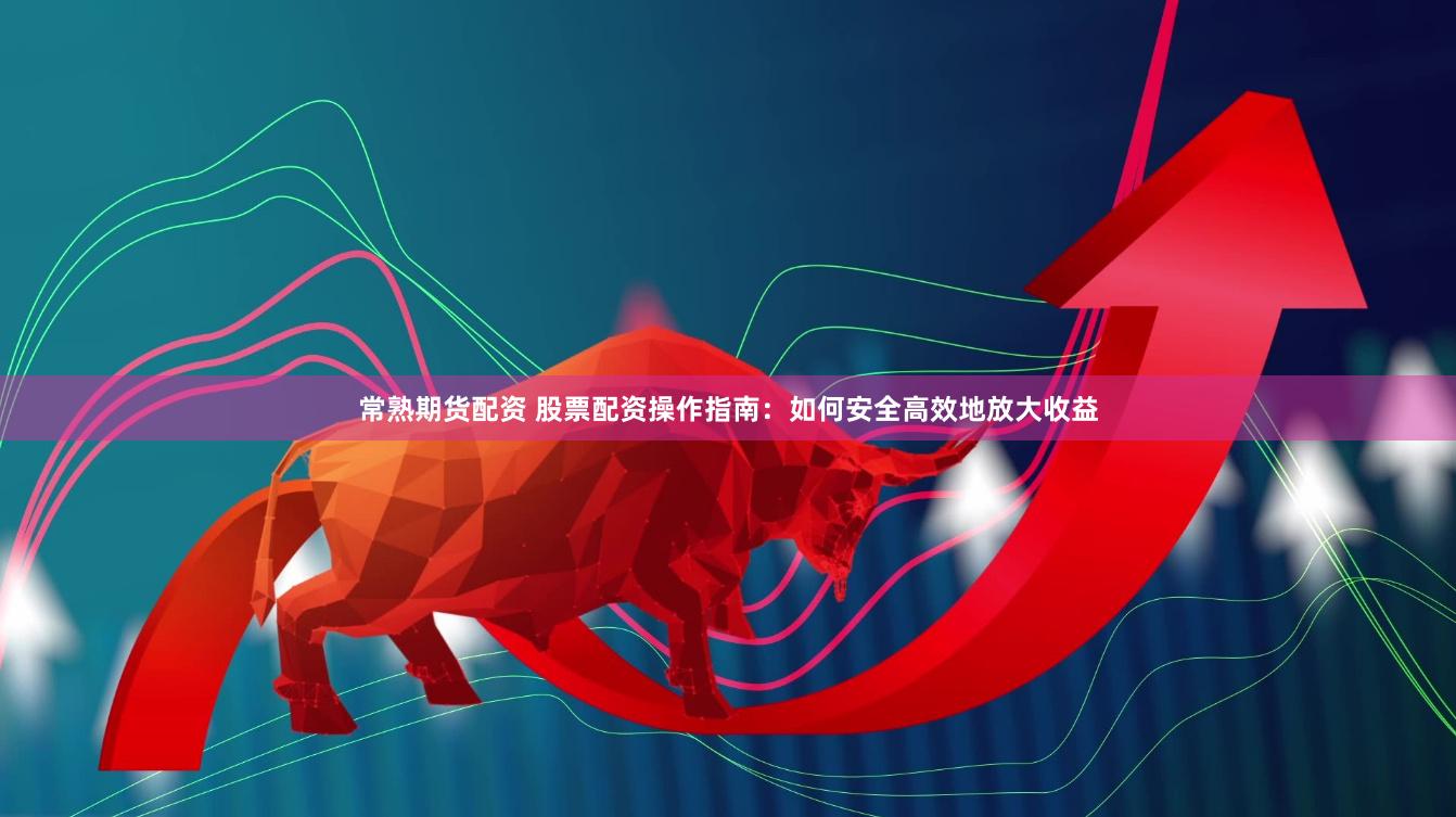 常熟期货配资 股票配资操作指南：如何安全高效地放大收益