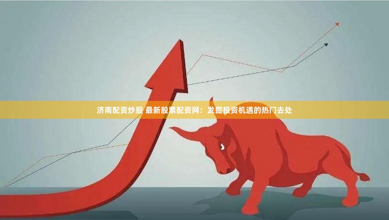 济南配资炒股 最新股票配资网：发掘投资机遇的热门去处
