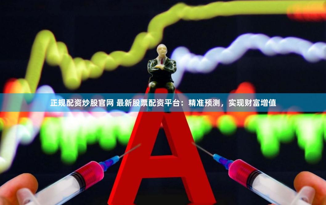 正规配资炒股官网 最新股票配资平台：精准预测，实现财富增值