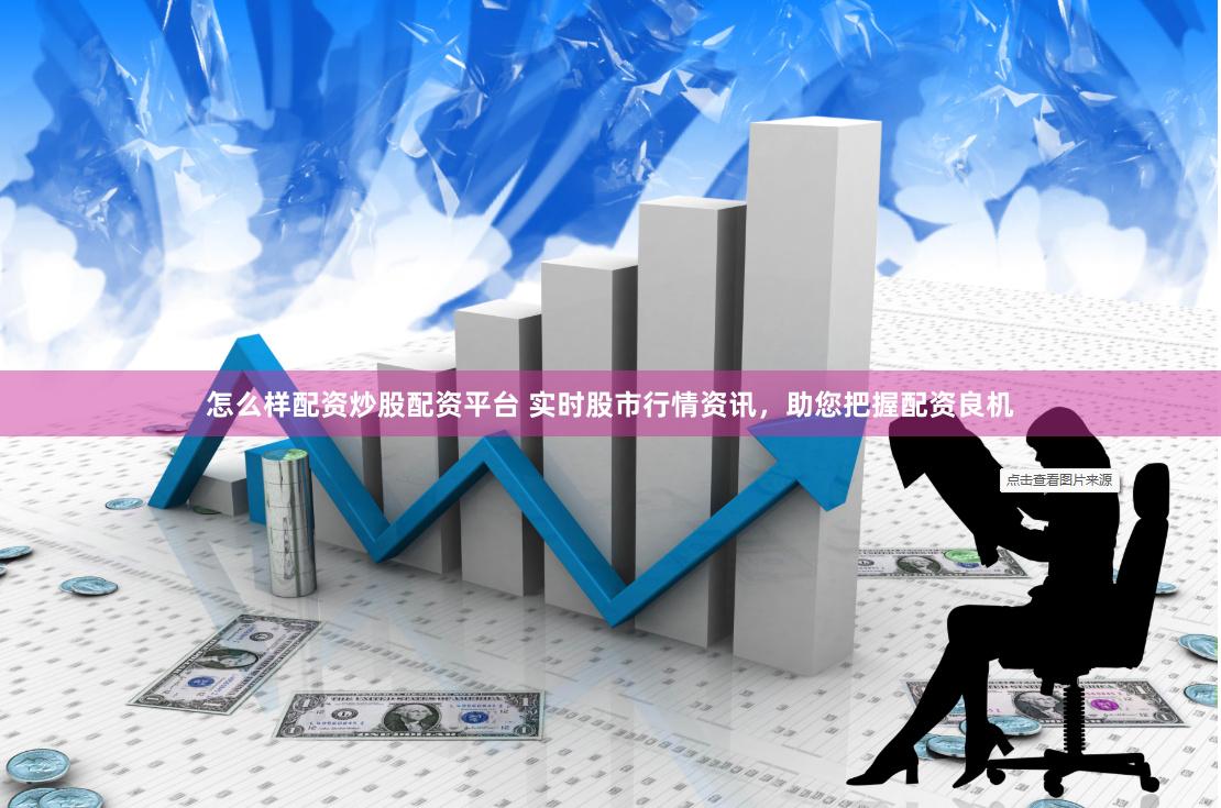 怎么样配资炒股配资平台 实时股市行情资讯，助您把握配资良机