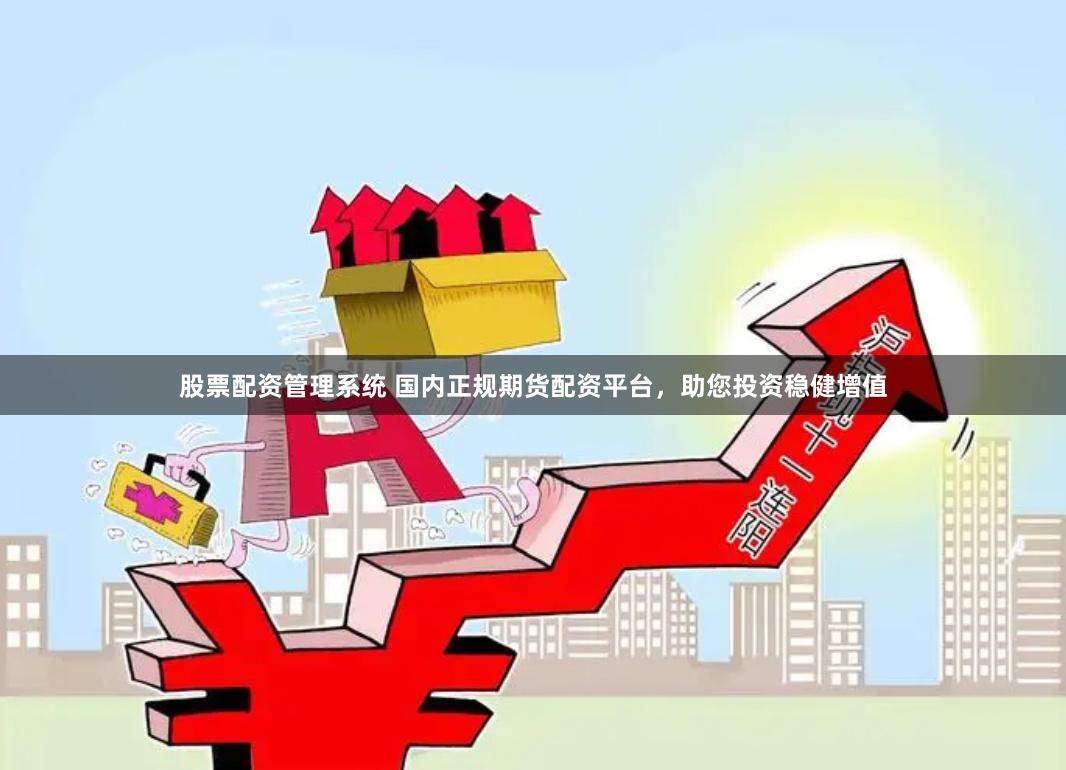 股票配资管理系统 国内正规期货配资平台，助您投资稳健增值