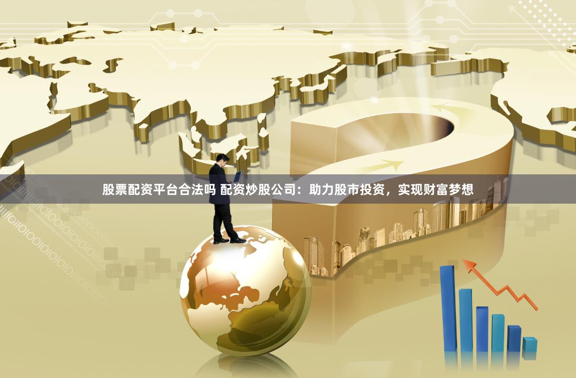 股票配资平台合法吗 配资炒股公司：助力股市投资，实现财富梦想