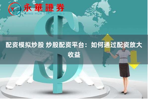 配资模拟炒股 炒股配资平台：如何通过配资放大收益