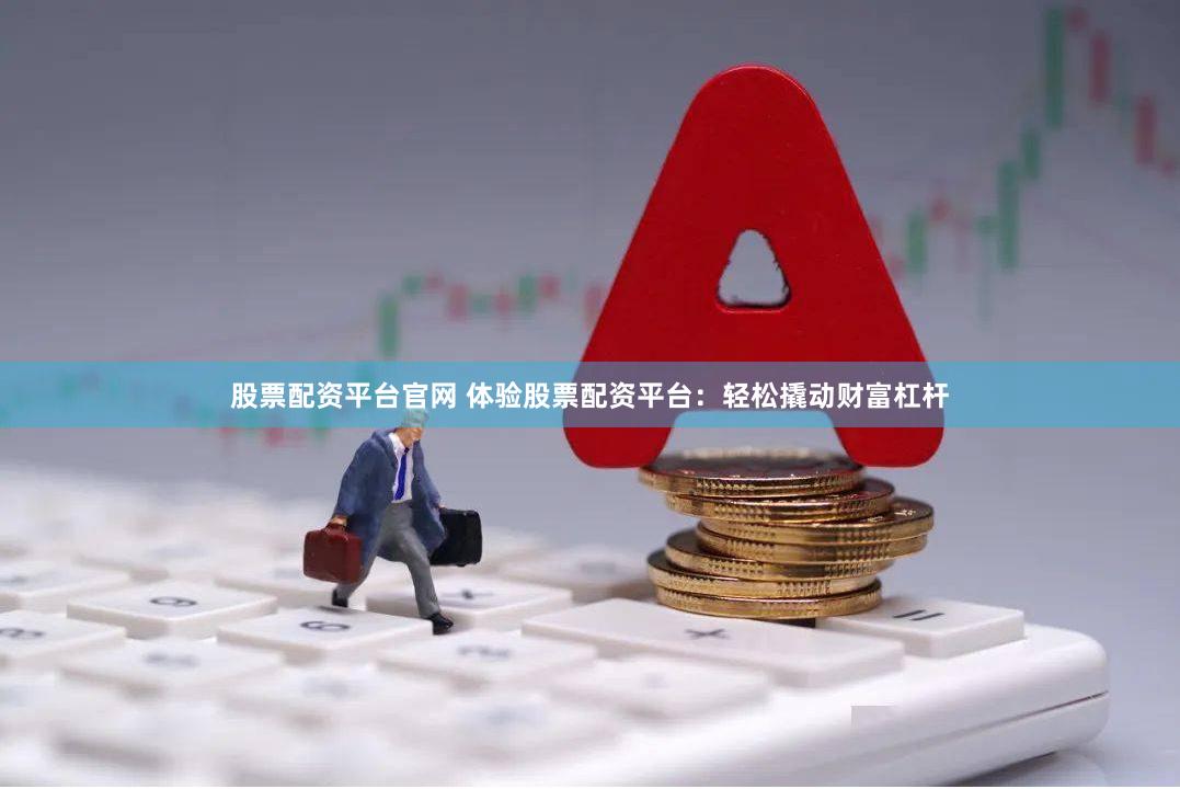 股票配资平台官网 体验股票配资平台：轻松撬动财富杠杆