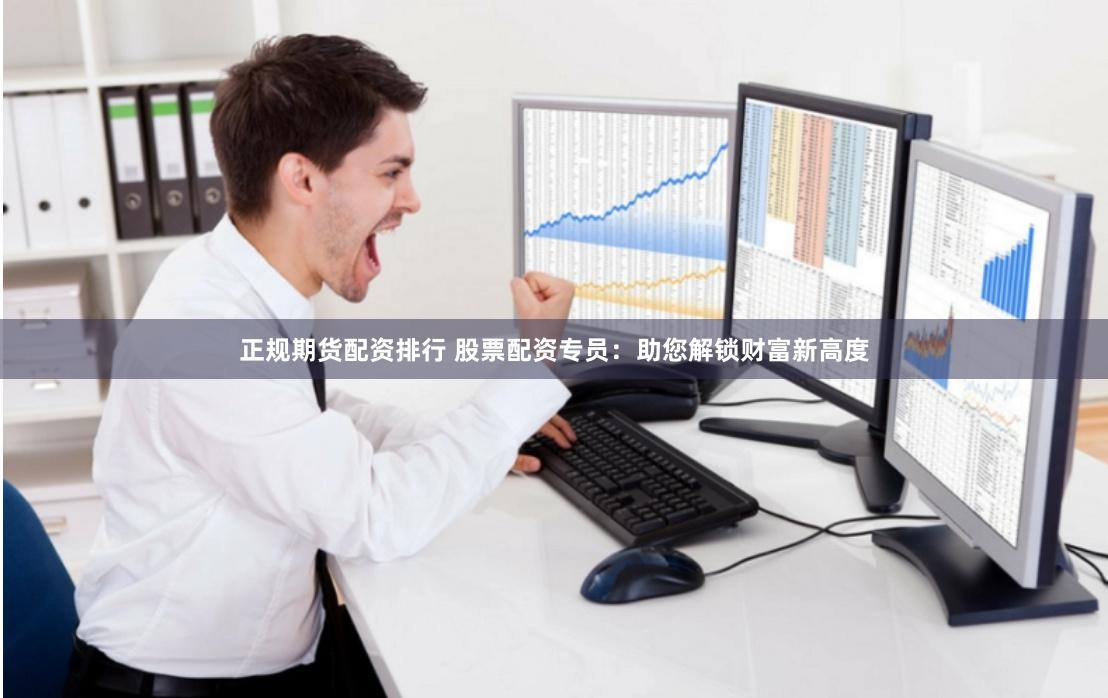 正规期货配资排行 股票配资专员：助您解锁财富新高度