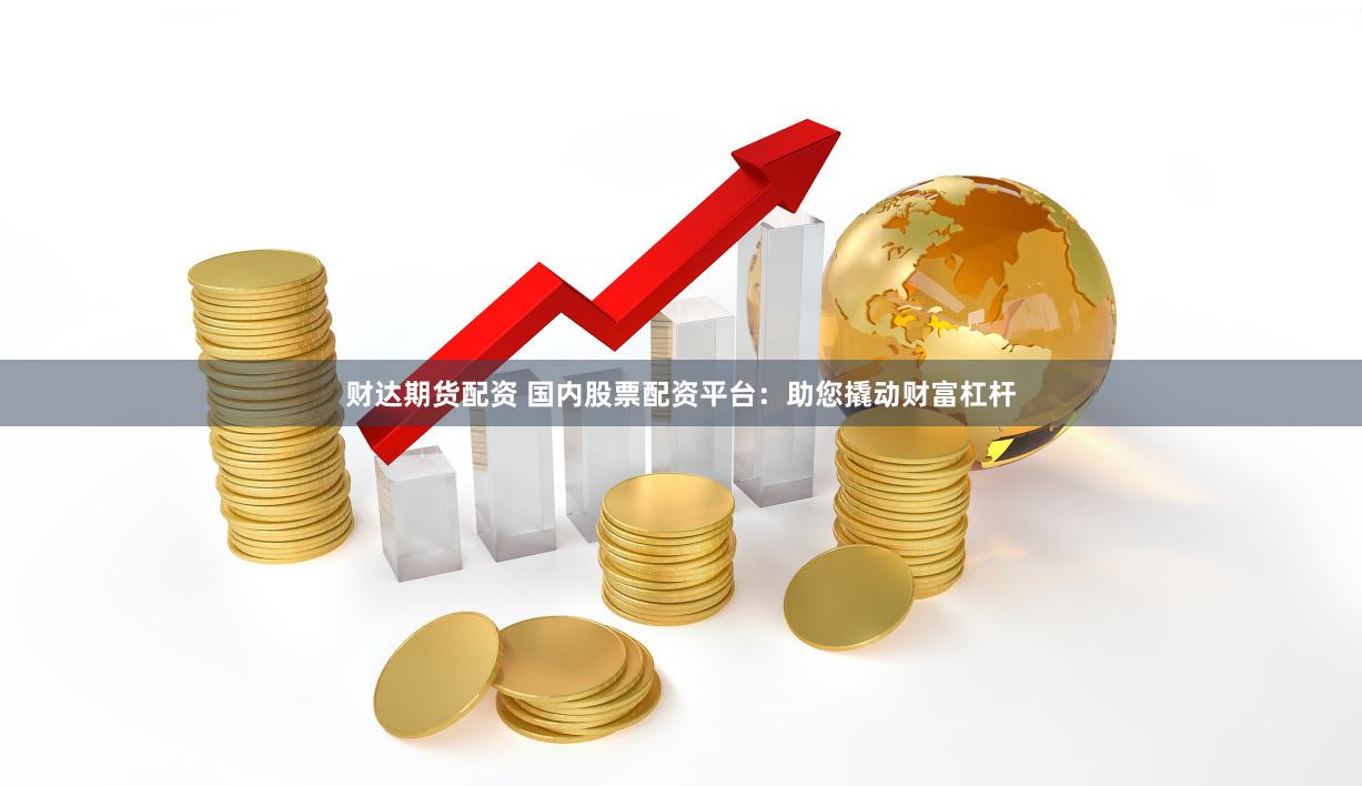 财达期货配资 国内股票配资平台：助您撬动财富杠杆