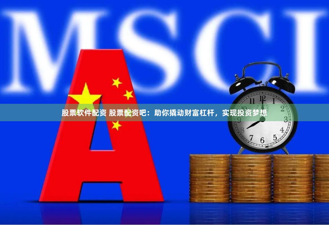 股票软件配资 股票配资吧：助你撬动财富杠杆，实现投资梦想
