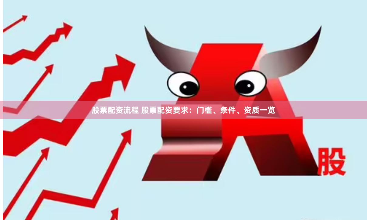股票配资流程 股票配资要求：门槛、条件、资质一览
