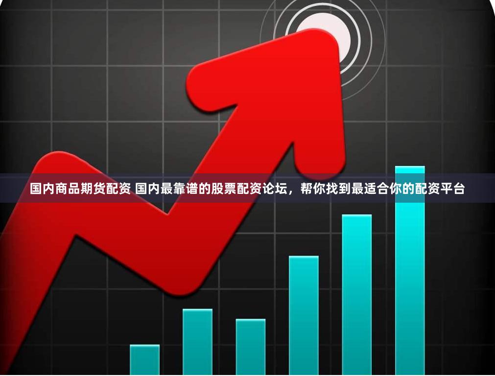 国内商品期货配资 国内最靠谱的股票配资论坛，帮你找到最适合你的配资平台