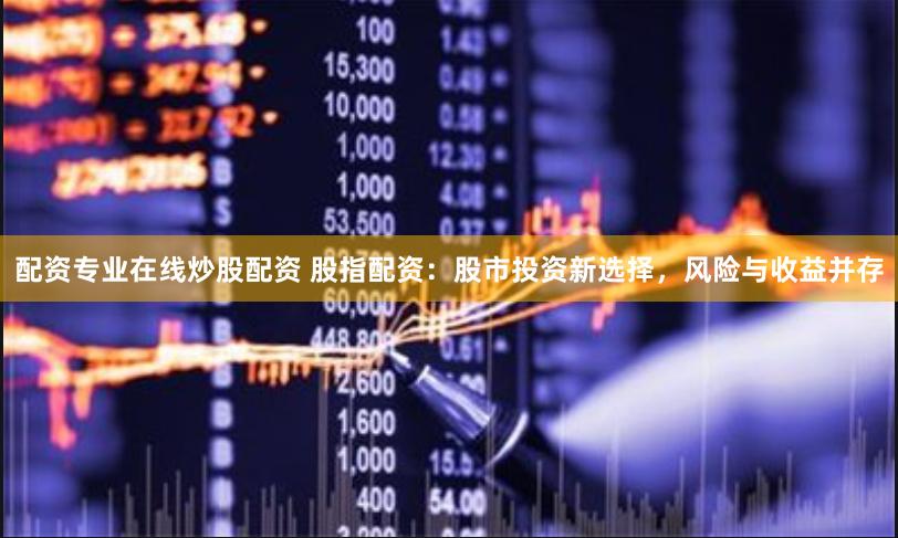 配资专业在线炒股配资 股指配资：股市投资新选择，风险与收益并存