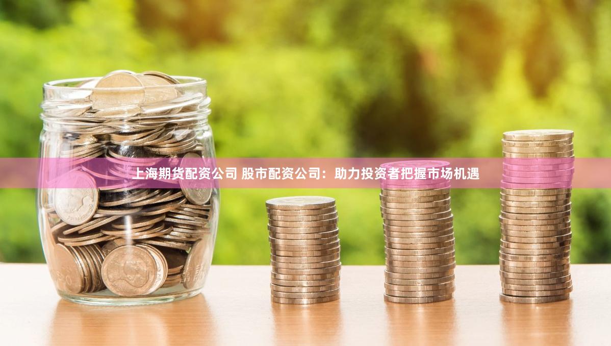 上海期货配资公司 股市配资公司：助力投资者把握市场机遇