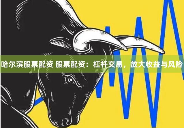 哈尔滨股票配资 股票配资：杠杆交易，放大收益与风险