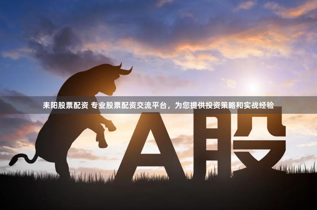 耒阳股票配资 专业股票配资交流平台，为您提供投资策略和实战经验