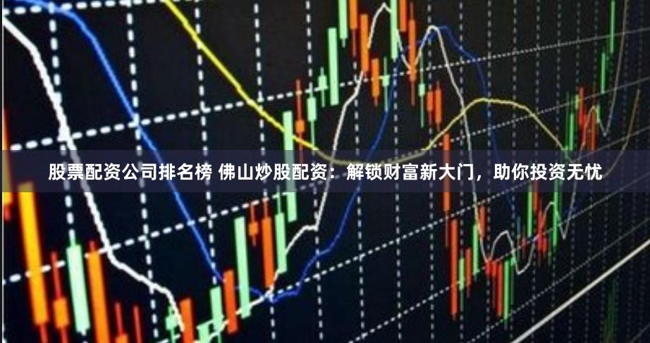股票配资公司排名榜 佛山炒股配资：解锁财富新大门，助你投资无忧