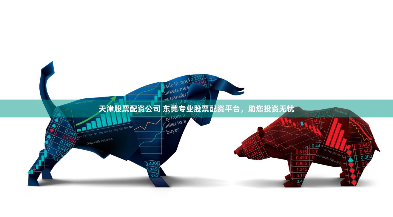 天津股票配资公司 东莞专业股票配资平台，助您投资无忧