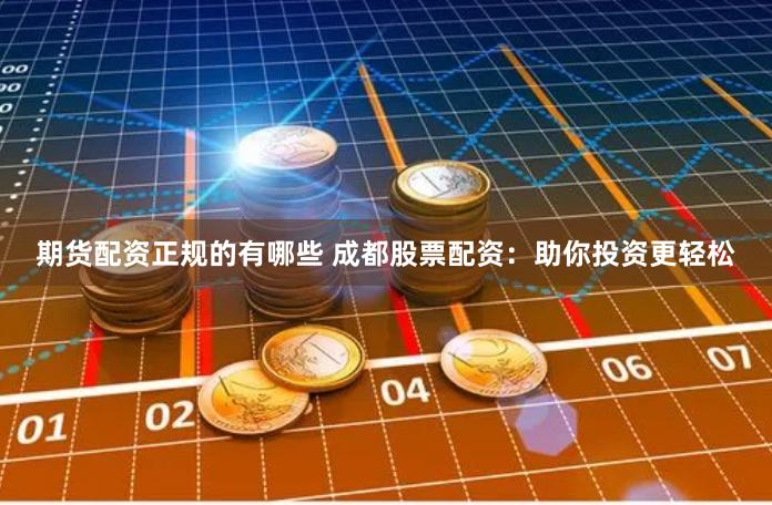 期货配资正规的有哪些 成都股票配资：助你投资更轻松
