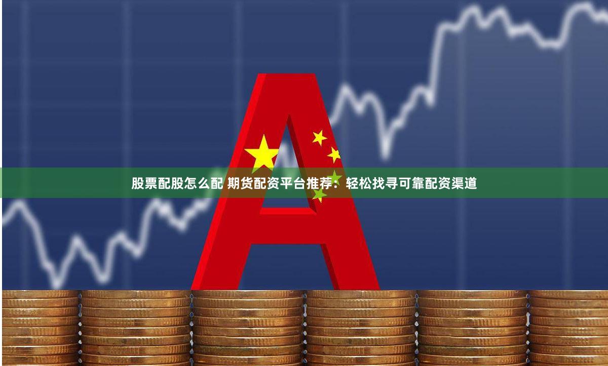 股票配股怎么配 期货配资平台推荐：轻松找寻可靠配资渠道