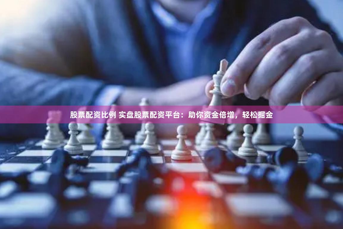 股票配资比例 实盘股票配资平台：助你资金倍增，轻松掘金