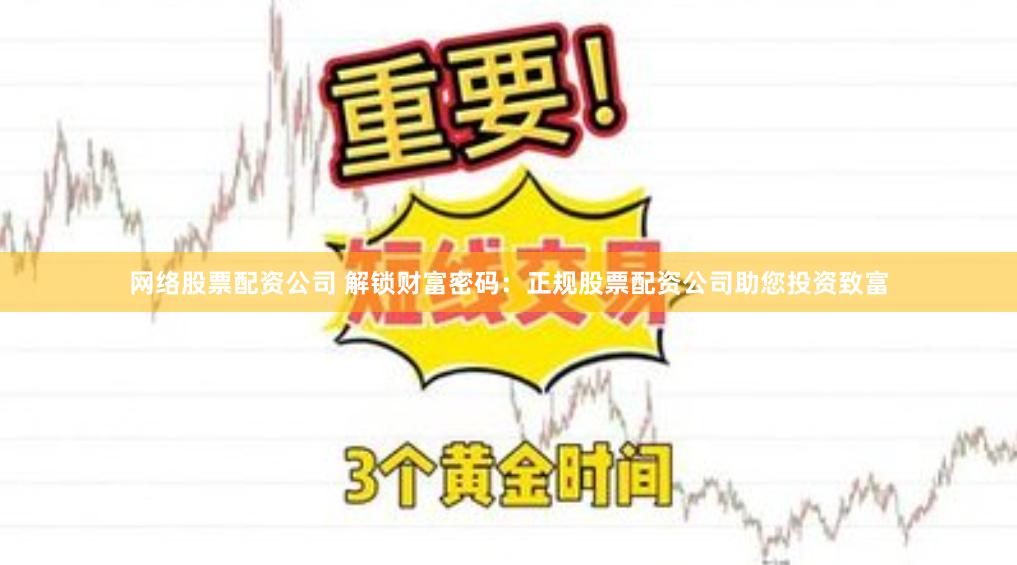 网络股票配资公司 解锁财富密码：正规股票配资公司助您投资致富