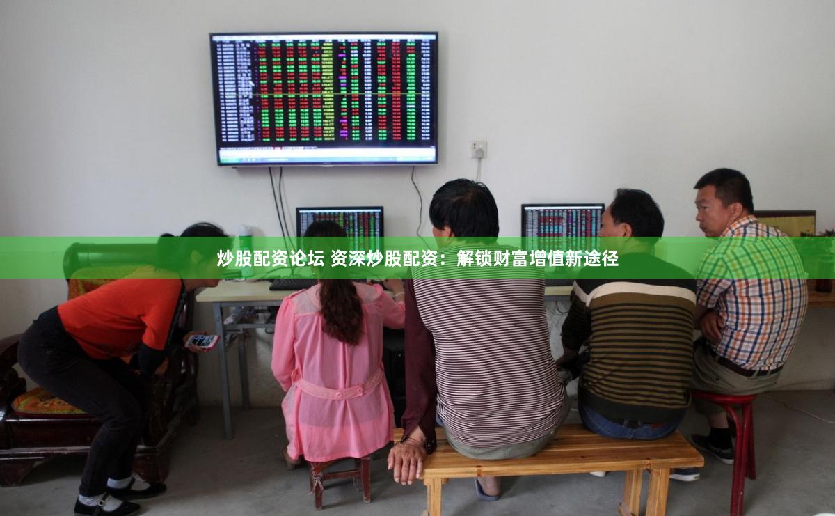 炒股配资论坛 资深炒股配资：解锁财富增值新途径