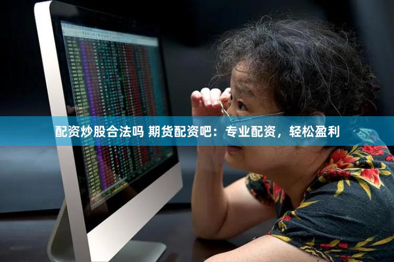 配资炒股合法吗 期货配资吧：专业配资，轻松盈利