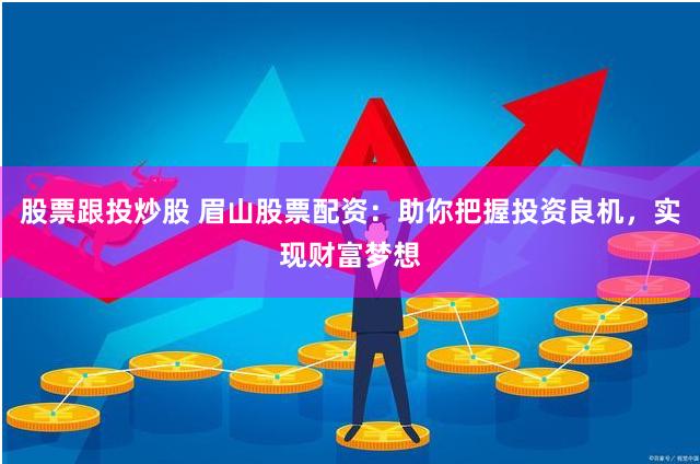 股票跟投炒股 眉山股票配资：助你把握投资良机，实现财富梦想