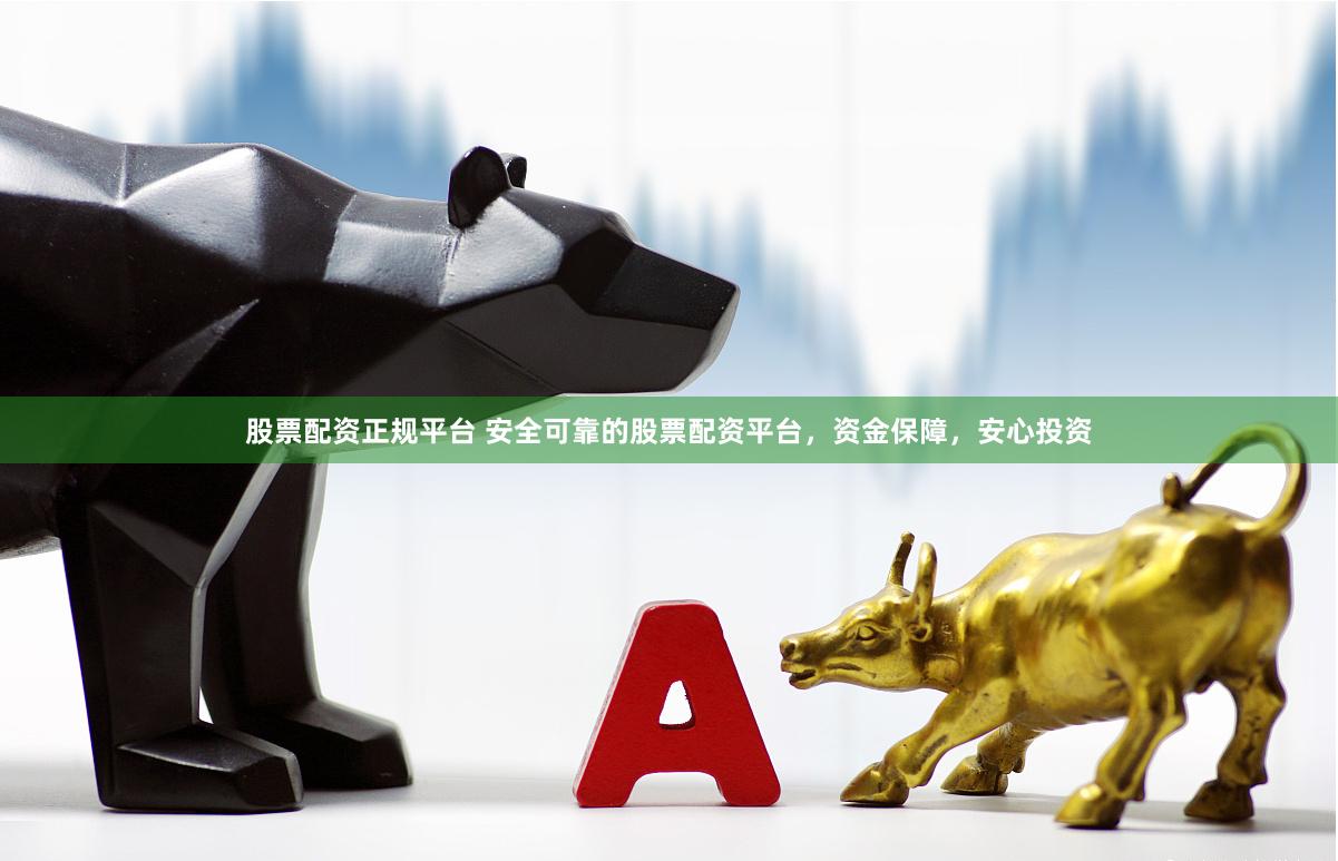 股票配资正规平台 安全可靠的股票配资平台，资金保障，安心投资
